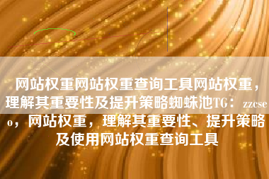 网站权重网站权重查询工具网站权重，理解其重要性及提升策略蜘蛛池TG：zzcseo，网站权重，理解其重要性、提升策略及使用网站权重查询工具