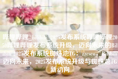 哔哩哔哩_bilibili_2025发布系统哔哩哔哩2050哔哩哔哩发布系统升级，迈向未来的Bilibili 2025发布系统蜘蛛池TG：zzcseo，Bilibili迈向未来，2025发布系统升级与蜘蛛池TG新动向
