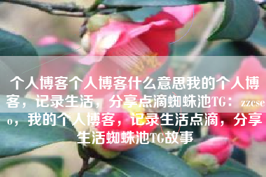 个人博客个人博客什么意思我的个人博客，记录生活，分享点滴蜘蛛池TG：zzcseo，我的个人博客，记录生活点滴，分享生活蜘蛛池TG故事