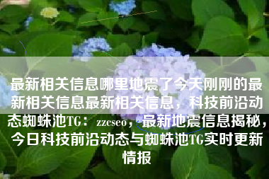 最新相关信息哪里地震了今天刚刚的最新相关信息最新相关信息，科技前沿动态蜘蛛池TG：zzcseo，最新地震信息揭秘，今日科技前沿动态与蜘蛛池TG实时更新情报