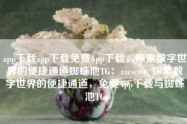 app下载app下载免费App下载，探索数字世界的便捷通道蜘蛛池TG：zzcseo，探索数字世界的便捷通道，免费App下载与蜘蛛池TG