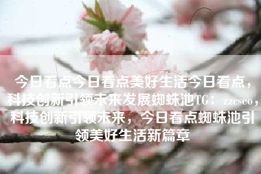 今日看点今日看点美好生活今日看点，科技创新引领未来发展蜘蛛池TG：zzcseo，科技创新引领未来，今日看点蜘蛛池引领美好生活新篇章