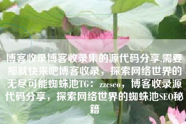博客收录博客收录集的源代码分享,需要那就快来吧博客收录，探索网络世界的无尽可能蜘蛛池TG：zzcseo，博客收录源代码分享，探索网络世界的蜘蛛池SEO秘籍