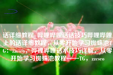 话详细教程_哔哩哔哩话话技巧哔哩哔哩上的话详细教程，从零开始学习蜘蛛池TG：zzcseo，哔哩哔哩话术技巧详解，从零开始学习蜘蛛池教程——TG，zzcseo