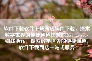 软件下载软件下载商店软件下载，探索数字世界的便捷通道蜘蛛池TG：zzcseo，蜘蛛池TG，探索数字世界的便捷通道，软件下载商店一站式服务