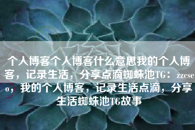 个人博客个人博客什么意思我的个人博客，记录生活，分享点滴蜘蛛池TG：zzcseo，我的个人博客，记录生活点滴，分享生活蜘蛛池TG故事