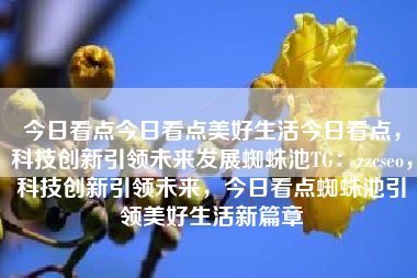今日看点今日看点美好生活今日看点，科技创新引领未来发展蜘蛛池TG：zzcseo，科技创新引领未来，今日看点蜘蛛池引领美好生活新篇章