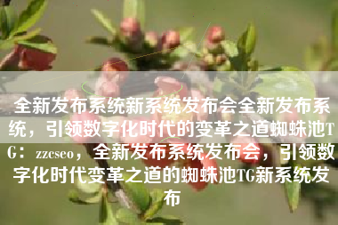 全新发布系统新系统发布会全新发布系统，引领数字化时代的变革之道蜘蛛池TG：zzcseo，全新发布系统发布会，引领数字化时代变革之道的蜘蛛池TG新系统发布