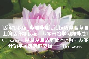 话详细教程_哔哩哔哩话话技巧哔哩哔哩上的话详细教程，从零开始学习蜘蛛池TG：zzcseo，哔哩哔哩话术技巧详解，从零开始学习蜘蛛池教程——TG，zzcseo