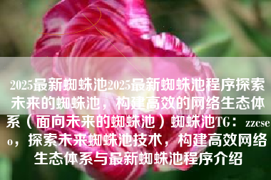 2025最新蜘蛛池2025最新蜘蛛池程序探索未来的蜘蛛池，构建高效的网络生态体系（面向未来的蜘蛛池）蜘蛛池TG：zzcseo，探索未来蜘蛛池技术，构建高效网络生态体系与最新蜘蛛池程序介绍
