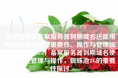 备案服务器备案服务器到期域名还能用吗备案服务器，重要性、操作与管理蜘蛛池TG：zzcseo，备案服务器到期域名使用问题及管理与操作，蜘蛛池TG的重要性探讨