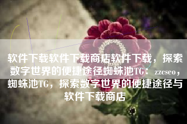 软件下载软件下载商店软件下载，探索数字世界的便捷途径蜘蛛池TG：zzcseo，蜘蛛池TG，探索数字世界的便捷途径与软件下载商店