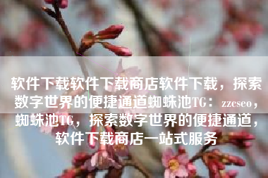软件下载软件下载商店软件下载，探索数字世界的便捷通道蜘蛛池TG：zzcseo，蜘蛛池TG，探索数字世界的便捷通道，软件下载商店一站式服务