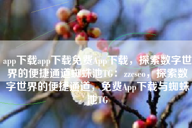 app下载app下载免费App下载，探索数字世界的便捷通道蜘蛛池TG：zzcseo，探索数字世界的便捷通道，免费App下载与蜘蛛池TG