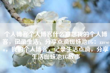 个人博客个人博客什么意思我的个人博客，记录生活，分享点滴蜘蛛池TG：zzcseo，我的个人博客，记录生活点滴，分享生活蜘蛛池TG故事