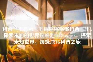 科普一下科普一下锵锵锵锵锵科普一下，探索未知的世界蜘蛛池TG：zzcseo，探索未知世界，蜘蛛池TG科普之旅