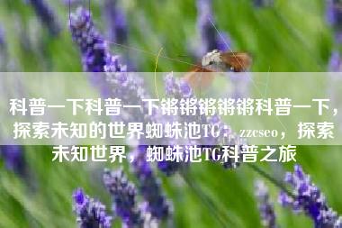 科普一下科普一下锵锵锵锵锵科普一下，探索未知的世界蜘蛛池TG：zzcseo，探索未知世界，蜘蛛池TG科普之旅