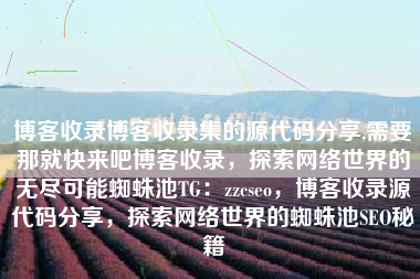 博客收录博客收录集的源代码分享,需要那就快来吧博客收录，探索网络世界的无尽可能蜘蛛池TG：zzcseo，博客收录源代码分享，探索网络世界的蜘蛛池SEO秘籍