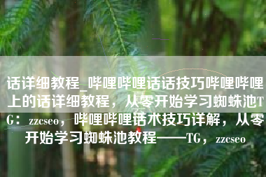 话详细教程_哔哩哔哩话话技巧哔哩哔哩上的话详细教程，从零开始学习蜘蛛池TG：zzcseo，哔哩哔哩话术技巧详解，从零开始学习蜘蛛池教程——TG，zzcseo