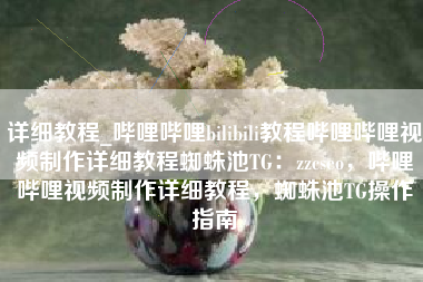 详细教程_哔哩哔哩bilibili教程哔哩哔哩视频制作详细教程蜘蛛池TG：zzcseo，哔哩哔哩视频制作详细教程，蜘蛛池TG操作指南