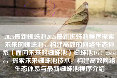 2025最新蜘蛛池2025最新蜘蛛池程序探索未来的蜘蛛池，构建高效的网络生态体系（面向未来的蜘蛛池）蜘蛛池TG：zzcseo，探索未来蜘蛛池技术，构建高效网络生态体系与最新蜘蛛池程序介绍