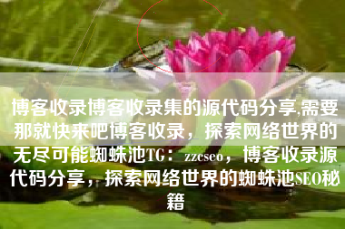 博客收录博客收录集的源代码分享,需要那就快来吧博客收录，探索网络世界的无尽可能蜘蛛池TG：zzcseo，博客收录源代码分享，探索网络世界的蜘蛛池SEO秘籍