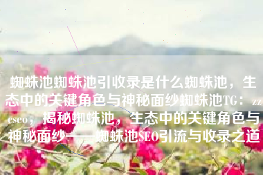 蜘蛛池蜘蛛池引收录是什么蜘蛛池，生态中的关键角色与神秘面纱蜘蛛池TG：zzcseo，揭秘蜘蛛池，生态中的关键角色与神秘面纱——蜘蛛池SEO引流与收录之道