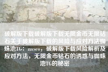 破解版下载破解版下载无限金币无限钻石关于破解版下载的风险与应对方法蜘蛛池TG：zzcseo，破解版下载风险解析及应对方法，无限金币钻石的诱惑与蜘蛛池TG的秘密