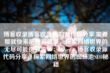 博客收录博客收录集的源代码分享,需要那就快来吧博客收录，探索网络世界的无尽可能蜘蛛池TG：zzcseo，博客收录源代码分享，探索网络世界的蜘蛛池SEO秘籍