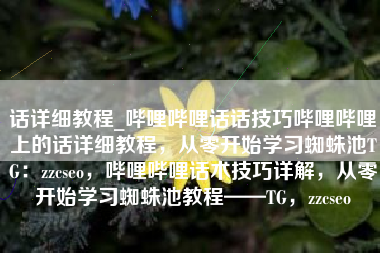 话详细教程_哔哩哔哩话话技巧哔哩哔哩上的话详细教程，从零开始学习蜘蛛池TG：zzcseo，哔哩哔哩话术技巧详解，从零开始学习蜘蛛池教程——TG，zzcseo