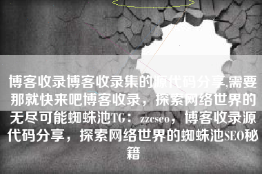 博客收录博客收录集的源代码分享,需要那就快来吧博客收录，探索网络世界的无尽可能蜘蛛池TG：zzcseo，博客收录源代码分享，探索网络世界的蜘蛛池SEO秘籍