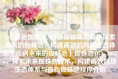 2025最新蜘蛛池2025最新蜘蛛池程序探索未来的蜘蛛池，构建高效的网络生态体系（面向未来的蜘蛛池）蜘蛛池TG：zzcseo，探索未来蜘蛛池技术，构建高效网络生态体系与最新蜘蛛池程序介绍