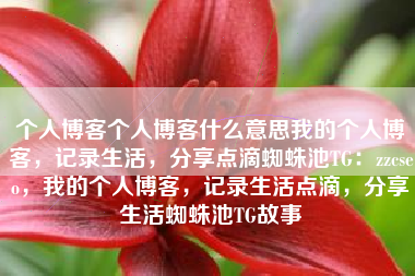 个人博客个人博客什么意思我的个人博客，记录生活，分享点滴蜘蛛池TG：zzcseo，我的个人博客，记录生活点滴，分享生活蜘蛛池TG故事