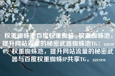 权重蜘蛛池百度权重蜘蛛ip权重蜘蛛池，提升网站流量的秘密武器蜘蛛池TG：zzcseo，权重蜘蛛池，提升网站流量的秘密武器与百度权重蜘蛛IP共享TG，zzcseo