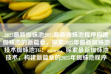 2025最新蜘蛛池2025最新蜘蛛池程序构建蜘蛛池的新篇章，探索2025年最新蜘蛛池技术蜘蛛池TG：zzcseo，探索最新蜘蛛池技术，构建新篇章的2025年蜘蛛池程序