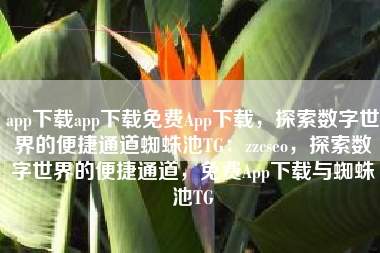 app下载app下载免费App下载，探索数字世界的便捷通道蜘蛛池TG：zzcseo，探索数字世界的便捷通道，免费App下载与蜘蛛池TG