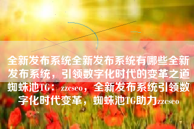 全新发布系统全新发布系统有哪些全新发布系统，引领数字化时代的变革之道蜘蛛池TG：zzcseo，全新发布系统引领数字化时代变革，蜘蛛池TG助力zzcseo