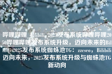 哔哩哔哩_bilibili_2025发布系统哔哩哔哩2050哔哩哔哩发布系统升级，迈向未来的Bilibili 2025发布系统蜘蛛池TG：zzcseo，Bilibili迈向未来，2025发布系统升级与蜘蛛池TG新动向