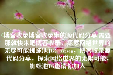 博客收录博客收录集的源代码分享,需要那就快来吧博客收录，探索网络世界的无尽可能蜘蛛池TG：zzcseo，博客收录源代码分享，探索网络世界的无限可能，蜘蛛池TG邀请你加入