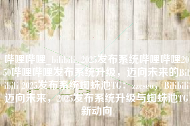 哔哩哔哩_bilibili_2025发布系统哔哩哔哩2050哔哩哔哩发布系统升级，迈向未来的Bilibili 2025发布系统蜘蛛池TG：zzcseo，Bilibili迈向未来，2025发布系统升级与蜘蛛池TG新动向