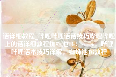 话详细教程_哔哩哔哩话话技巧哔哩哔哩上的话详细教程蜘蛛池TG：zzcseo，哔哩哔哩话术技巧详解，蜘蛛池TG教程