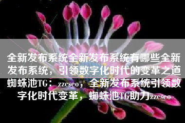全新发布系统全新发布系统有哪些全新发布系统，引领数字化时代的变革之道蜘蛛池TG：zzcseo，全新发布系统引领数字化时代变革，蜘蛛池TG助力zzcseo