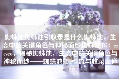 蜘蛛池蜘蛛池引收录是什么蜘蛛池，生态中的关键角色与神秘面纱蜘蛛池TG：zzcseo，揭秘蜘蛛池，生态中的关键角色与神秘面纱——蜘蛛池SEO引流与收录之道