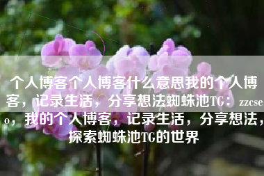 个人博客个人博客什么意思我的个人博客，记录生活，分享想法蜘蛛池TG：zzcseo，我的个人博客，记录生活，分享想法，探索蜘蛛池TG的世界