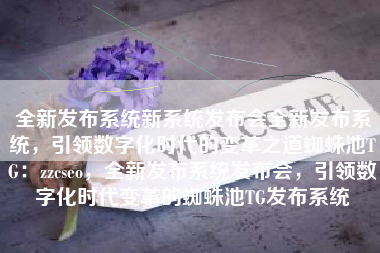 全新发布系统新系统发布会全新发布系统，引领数字化时代的变革之道蜘蛛池TG：zzcseo，全新发布系统发布会，引领数字化时代变革的蜘蛛池TG发布系统