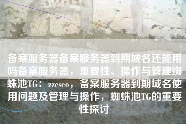 备案服务器备案服务器到期域名还能用吗备案服务器，重要性、操作与管理蜘蛛池TG：zzcseo，备案服务器到期域名使用问题及管理与操作，蜘蛛池TG的重要性探讨