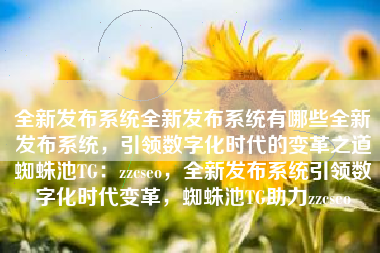 全新发布系统全新发布系统有哪些全新发布系统，引领数字化时代的变革之道蜘蛛池TG：zzcseo，全新发布系统引领数字化时代变革，蜘蛛池TG助力zzcseo