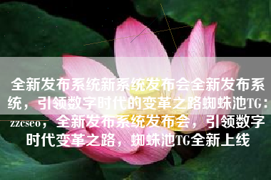 全新发布系统新系统发布会全新发布系统，引领数字时代的变革之路蜘蛛池TG：zzcseo，全新发布系统发布会，引领数字时代变革之路，蜘蛛池TG全新上线