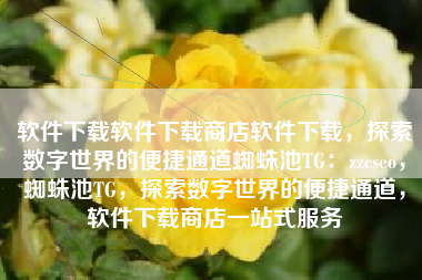 软件下载软件下载商店软件下载，探索数字世界的便捷通道蜘蛛池TG：zzcseo，蜘蛛池TG，探索数字世界的便捷通道，软件下载商店一站式服务