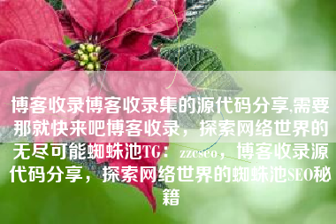 博客收录博客收录集的源代码分享,需要那就快来吧博客收录，探索网络世界的无尽可能蜘蛛池TG：zzcseo，博客收录源代码分享，探索网络世界的蜘蛛池SEO秘籍